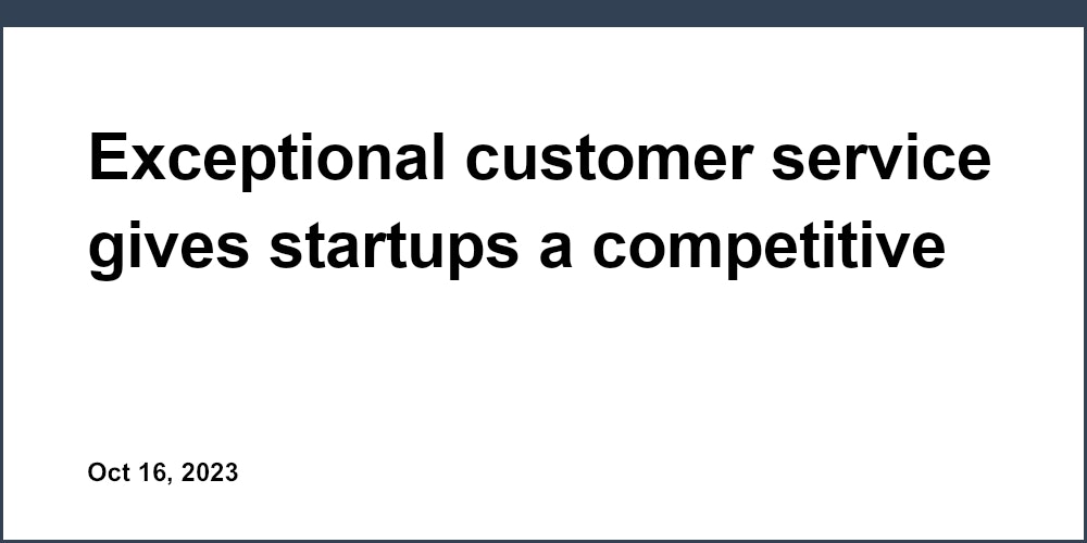 Exceptional customer service gives startups a competitive edge