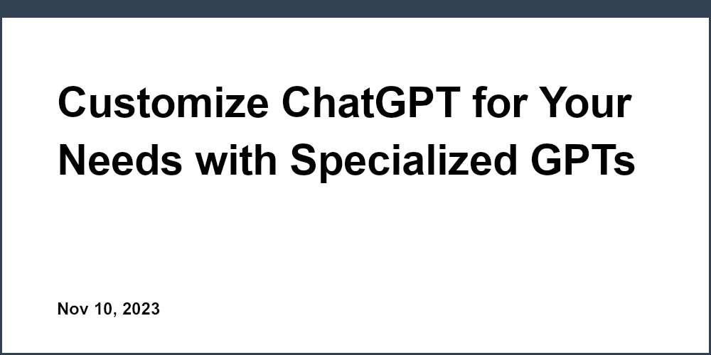Customize ChatGPT for Your Needs with Specialized GPTs