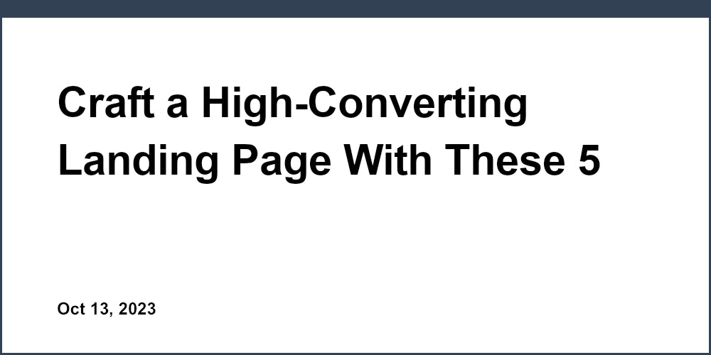 Craft a High-Converting Landing Page With These 5 Must-Have Elements