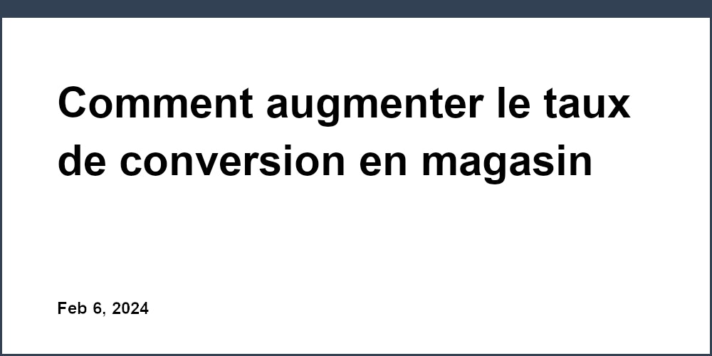 Comment augmenter le taux de conversion en magasin en améliorant le ...