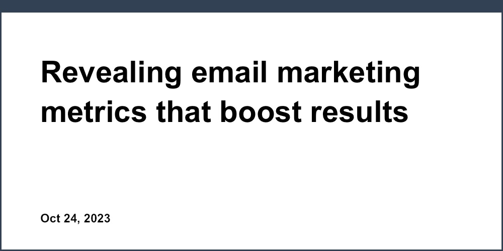 Revealing email marketing metrics that boost results